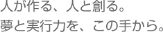 人が作る、人と創る。夢と実行力を、この手から